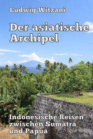Title: Der asiatische Archipel: Indonesische Reisen zwischen Sumatra und Papua, Author: Ludwig Witzani
