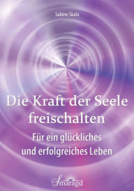 Title: Die Kraft der Seele freischalten: Für ein glückliches und erfolgreiches Leben, Author: Sabine Skala