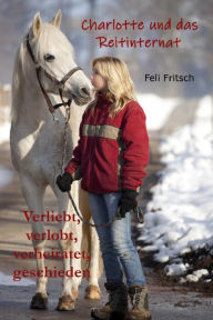 Title: Charlotte und das Reitinternat - Verliebt, verlobt, verheiratet, geschieden, Author: Feli Fritsch