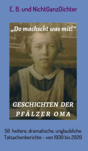 Title: Geschichten der Pfälzer Oma: 50 heitere, dramatische, unglaubliche Tatsachenberichte - von 1930 bis 2020, Author: ... NichtGanzDichter