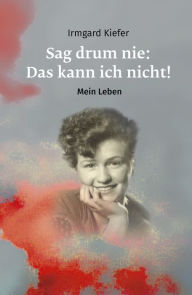 Title: Sag drum nie: Das kann ich nicht!: Mein Leben, Author: Irmgard Kiefer