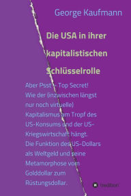 Title: Die USA in ihrer kapitalistischen Schlüsselrolle: Aber Psst - Top Secret! Wie der (inzwischen längst nur noch virtuelle) Kapitalismus am Tropf des US-Konsums und der US-Kriegswirtschaft hängt. Die Funktion des US-Dollars als Weltgeld und seine Metamorphos, Author: George Kaufmann