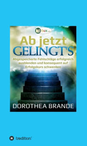 Title: Ab jetzt gelingt's: Unbewusst abgespeicherte Fehlschläge ausblenden, und konsequent auf Erfolgskurs schwenken, Author: Dorothea Brande