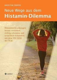 Title: Neue Wege aus dem Histamin-Dilemma: Histaminerkrankungen besser verstehen, richtig erkennen und ursächlich behandeln mit dem YIN-YANG der TCM, Author: Kristin Deppe