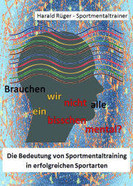 Title: Brauchen wir nicht alle ein bisschen mental?: Die Bedeutung von Sportmentaltraining in erfolgreichen Sportarten, Author: Harald Rüger