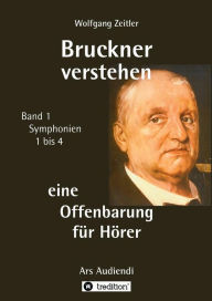 Title: Bruckner verstehen - eine Offenbarung für Hörer: Ars Audiendi Band 1, Symphonien 1 bis 4, Author: Wolfgang Zeitler