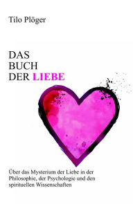 Title: Das Buch der Liebe: Das Buch der Liebe Über das Mysterium der Liebe in der Philosophie, der Psychologie und den spirituellen Wissenschaften, Author: Tilo Plöger