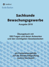 Title: Sachkunde Bewachungsgewerbe: Übungsbuch mit 550 Fragen und deren Antworten und den wichtigsten Gesetzestexten, Author: Guido Bastian