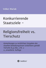 Title: Konkurrierende Staatsziele - Religionsfreiheit vs. Tierschutz: Anmerkungen zu rechtlichen Vorgaben des rituellen betäubungslosen Schächtens gemäß TierSchG § 4a Abs. 2 Nr. 2 2., erweiterte Auflage, Author: Volker Mariak