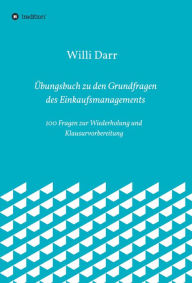 Title: Übungsbuch zu den Grundfragen des Einkaufsmanagements: 100 Fragen zur Wiederholung und Klausurvorbereitung, Author: Willi Darr