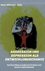 Title: AGGRESSION und DEPRESSION als ENTWICKLUNGSCHANCE: Auf dem Weg zu äußerem Frieden und innerer Zufriedenheit, Author: Hans-Albrecht Zahn