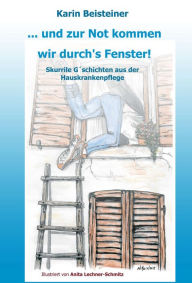 Title: ... und zur Not kommen wir durch's Fenster: Skurrile G'schichten aus der Hauskrankenpflege, Author: Karin Beisteiner