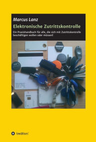 Title: Elektronische Zutrittskontrolle: Ein Praxishandbuch für alle, die sich mit Zutrittskontrolle beschäftigen wollen oder müssen!, Author: Marcus Lanz