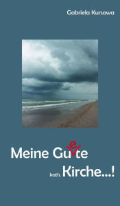 Title: Meine Gu(e)te, kath. Kirche...!: Meine Gedanken zu einer Modernisierung der katholischen Kirche in Deutschland - zum Nachdenken, Mitdenken und Weiterdenken, Author: Gabriela Kursawa