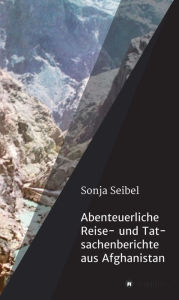 Title: Abenteuerliche Reise- und Tatsachenberichte aus Afghanistan, Author: sonja seibel