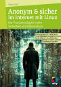 Anonym & sicher im Internet mit Linux: Der Praxiseinstieg für mehr Sicherheit und Datenschutz. Den eigenen PC absichern, Nachrichten verschlüsseln, unerkannt surfen