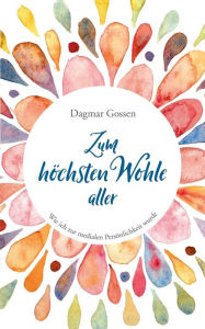 Title: Zum höchsten Wohle aller: Wie ich zur medialen Persönlichkeit wurde, Author: Dagmar Gossen