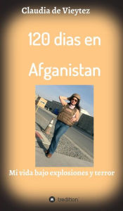 Title: 120 dias en Afganistan: Una parte de mi vida bajo explosiones y terror, Author: Claudia Vieytez