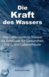 Title: Die Kraft des Wassers: Das Lebensprinzip Wasser als Schlüssel für Gesundheit, Erfolg und Lebensfreude, Author: Burkhard Koller