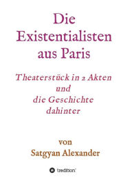 Title: Die Existentialisten aus Paris: Theaterstück in 2 Akten und die Geschichte dahinter-Roman, Author: Satgyan Alexander