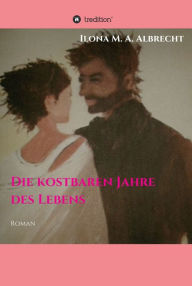 Title: Die kostbaren Jahre des Lebens: Roman, Author: Ilona M. A. Albrecht