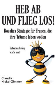 Title: Heb ab und flieg los!: Rosalies Strategie für Frauen, die ihre Träume leben wollen - Selbstmarketing at it's best, Author: Claudia Nickel-Zimmer