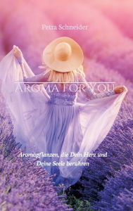 Title: AROMA FOR YOU: Aromapflanzen, die Dein Herz und Deine Seele berühren, Author: Petra Schneider