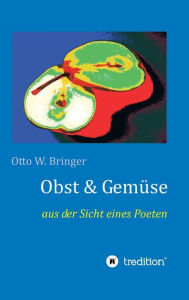 Title: Obst & Gemüse: aus der Sicht eines Poeten, Author: Otto W. Bringer