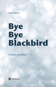 Title: Bye Bye Blackbird: Gedichte und Haikus, Author: Alois Segerer