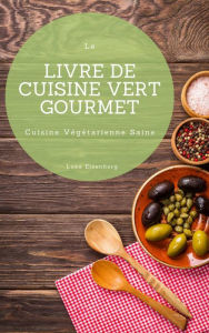 Title: Le Livre De Cuisine Vert Gourmet: 100 Cuisines Végétariennes Créatives et Savoureuses (Cuisine Végétarienne Saine), Author: Luke Eisenberg