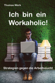 Title: Ich bin ein Workaholic!: Strategien gegen die Arbeitssucht, Author: Thomas Werk