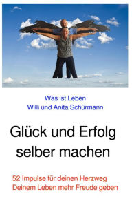Title: Glück und Erfolg selber machen: 52 Impulse zu deinem Herzweg, Author: Willi und Anita Schürmann