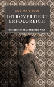 Title: Introvertiert erfolgreich in einer extrovertierten Welt: Introversion und Schüchternheit verstehen, Schüchternheit überwinden und als introvertierter Mensch authentisch sichtbar und erfolgreich werden, Author: Cosima Sieger