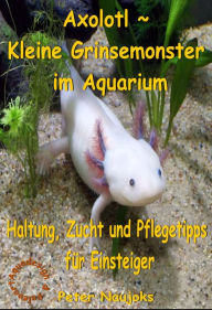 Title: Axolotl ~ Kleine Grinsemonster im Aquarium: Haltung, Zucht und Pflegetipps für Einsteiger, Author: Peter Naujoks