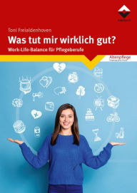 Title: Was tut mir wirklich gut?: Work-Life-Balance für Pflegeberufe, Author: Toni Freialdenhoven