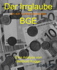 Title: Der Irrglaube BGE: Der Irrglaube an ein funktionierendes BGE, Author: Berthold Kogge