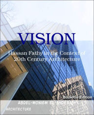 Title: VISION: Hassan Fathy in the Context of 20th Century Architecture, Author: Abdel-moniem El-Shorbagy