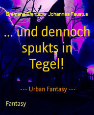 Title: ... und dennoch spukts in Tegel!: --- Urban Fantasy ---, Author: Bremens Clentano Johannes Faustus