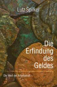 Title: Die Erfindung des Geldes: Der Wert der Arbeitskraft, Author: Lutz Spilker