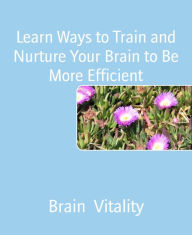 Title: Learn Ways to Train and Nurture Your Brain to Be More Efficient, Author: Brain Vitality