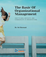 Title: The Basic Of Organizational Management: How to Lead, Motivate, and Communicate In Organizations, Author: Sri Harnani