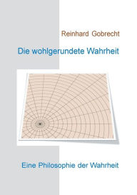 Title: Die wohlgerundete Wahrheit: Eine Philosophie der Wahrheit, Author: Reinhard Gobrecht