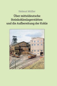 Title: Über mitteldeutsche Steinkohlenlagerstätten und die Aufbereitung der Kohle, Author: Helmut Müller