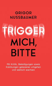 Title: Trigger mich, bitte!: Mit Kritik, Beleidigungen sowie Kränkungen gelassener umgehen und seelisch wachsen, Author: Grigor Nussbaumer