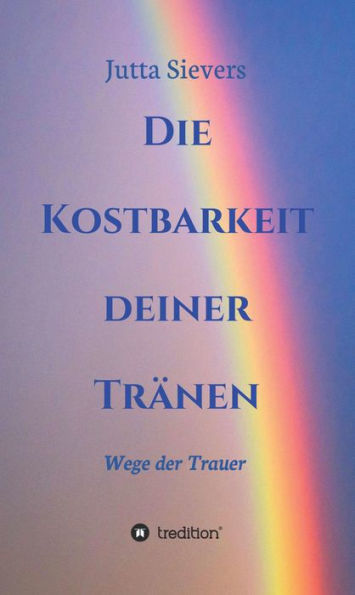 Die Kostbarkeit deiner Tränen: Wege der Trauer