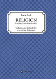 Title: RELIGION - Friedens- oder Brandstifter?: Gedanken zur Zukunft der christlichen Religionen, Author: Erwin Roth