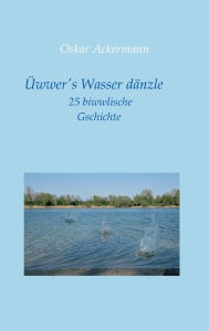 Title: Üwwer's Wasser dänzle: 25 biwwlische Gschichte in Kurpfälzer Mundart, Author: Oskar Ackermann
