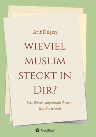 Title: Wieviel Muslim steckt in Dir?: Das Wissen außerhalb dessen, was Sie wissen, Author: Arif Dilsen
