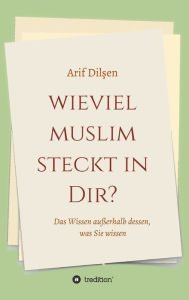 Title: Wieviel Muslim steckt in Dir?: Das Wissen außerhalb dessen, was Sie wissen, Author: Arif Dilsen