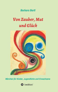 Title: Von Zauber, Mut und Glück: Märchenbuch für Kinder, Jugendliche und Erwachsene, Author: Barbara Bartl